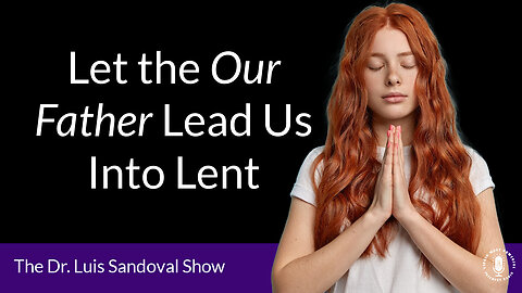 15 Feb 24, The Dr. Luis Sandoval Show: Let the Our Father Lead Us Into Lent