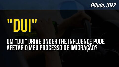 PÍLULA 397 - UM DUI PODE AFETAR O MEU PROCESSO DE IMIGRAÇÃO?