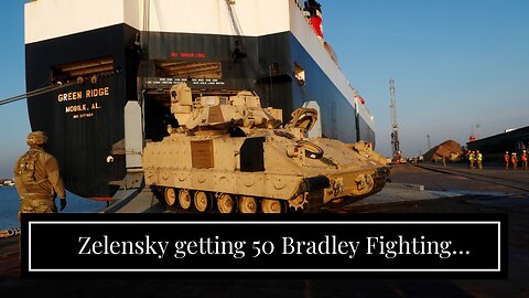 Zelensky getting 50 Bradley Fighting Vehicles…