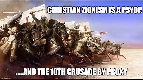 Christian Zionism is a Psyop. and the Tenth Crusade by Proxy. (Redux)