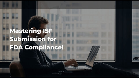 Mastering the ISF Submission Process: Navigating FDA Requirements for Importers