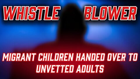 WHISTLEBLOWER EXPOSES: Migrant Children Handed Over To Unvetted Adults