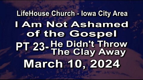 LifeHouse 031024-Andy Alexander "I Am Not Ashamed of the Gospel" (PT 23) He Didn't Throw The Clay...