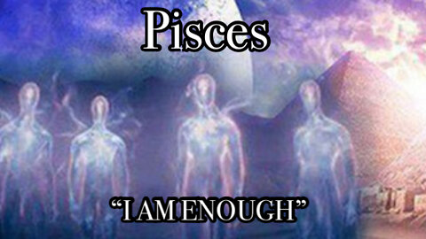 Pisces: I AM ENOUGH~ Positive attitude will Help you through~ Forgiveness!