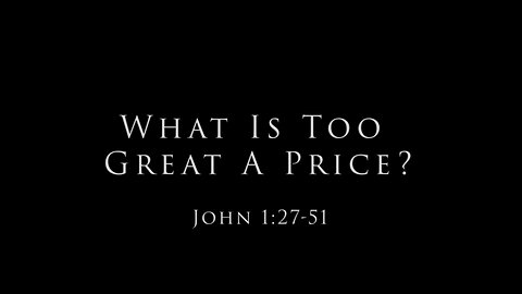 What Is Too Great A Price? John 1:27-51