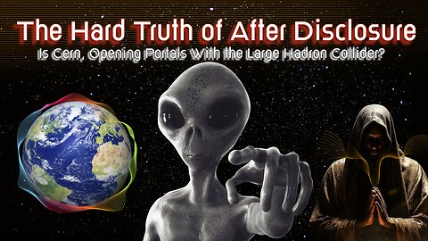 Hard Truths Of The After Disclosure ERA- IS CERN Opening ALIEN Portals?