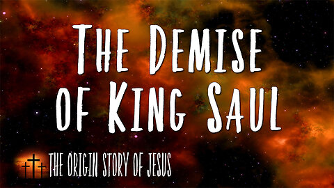 THE ORIGIN STORY OF JESUS Part 33: The Demise of King Saul