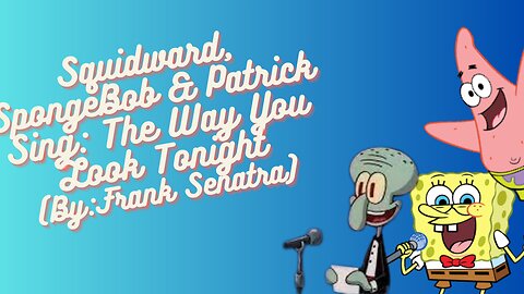 Squidward, Spongebob & Patrick sing: The way you look Tonight (By: Frank Senatra)