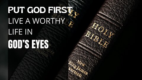 PUT GOD FIRST – LIVE A WORTHY LIFE IN GOD’S EYES