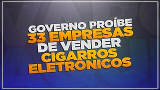 Governo proíbe 33 empresas de vender cigarros eletrônicos