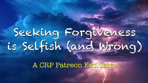 2020-0130 - CRP Patreon Exclusive: Seeking Forgiveness is Selfish (and Wrong)