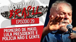 Primeiro de maio, Lula presidente e polícia não é gente - Central do Brasil nº 29 - 05/05/22