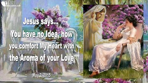 May 2, 2015 ❤️ Jesus says... You have no Idea, how you comfort My Heart with your Love