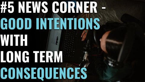 #5 News Corner - Good Intentions With Long Term Consequences