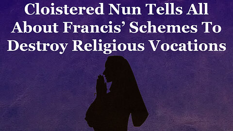 Cloistered Nun Tells All About Francis Schemes To Destroy Religious Vocations