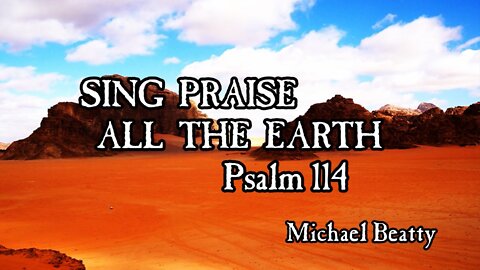 "SING PRAISE ALL THE EARTH" -Psalm 114