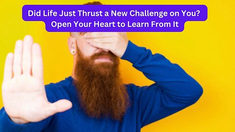 Did Life Just Thrust a New Challenge on You? Open Your Heart to Learn From It