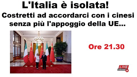 L'Italia è isolata! Costretti ad accordarci con i cinesi senza più l'appoggio della UE...