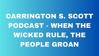 CARRINGTON S. SCOTT PODCAST - When the Wicked Rule, The People Groan