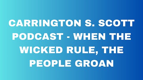 CARRINGTON S. SCOTT PODCAST - When the Wicked Rule, The People Groan