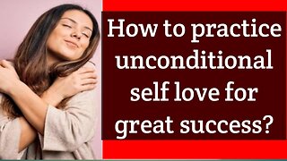 How to practice unconditional self love for grat success?