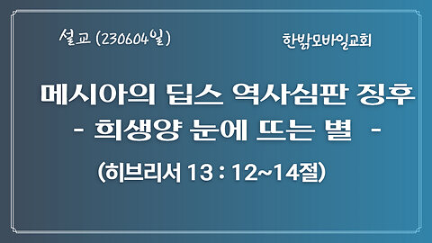 [예배] 메시아의 딥스 역사심판 징후-희생양 눈에 뜨는 별 (히13:12~14) 230604(일) 한밝모바일교회