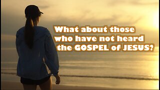 What about those who have never heard the Gospel about Jesus Christ?