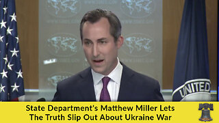 State Department's Matthew Miller Lets The Truth Slip Out About Ukraine War