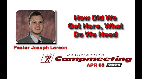 2021 APR 02 Easter Camp meeting Pastor Joseph Larson How Did We Get Here; WHAT DO WE NEED