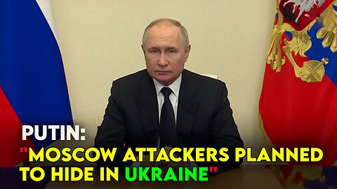 Putin says Moscow attackers were ‘trying to flee to Ukraine’