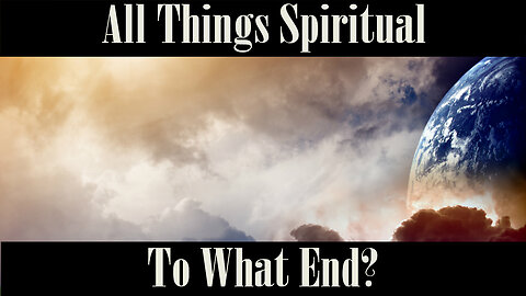 All Things Spiritual-To What End? Part 1