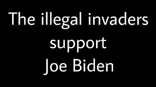 The illegal invaders support Joe Biden