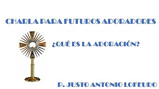 Charla para futuros adoradores. ¿Qué es la adoración? P. Justo Antonio Lofeudo