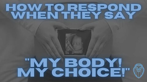 How to Respond When They Say "MY BODY! MY CHOICE!"