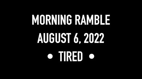 Morning Ramble - 20220806 - Tired