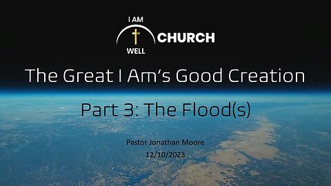 I AM WELL Church Sermon #26 "The Great I AM's Good Creation" (Part 3: "The Flood(s)" 12/10/2023)
