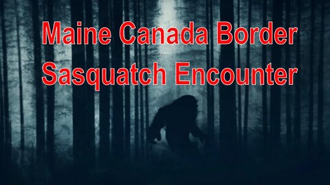 Subscriber Tells His Sasquatch Encounter On The Maine Canada Border