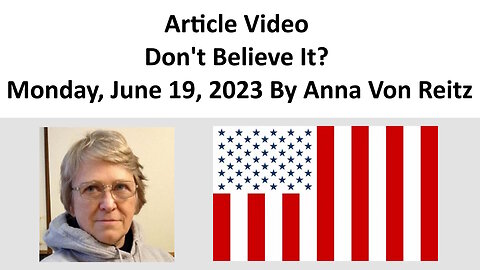 Article Video - Don't Believe It? - Monday, June 19, 2023 By Anna Von Reitz