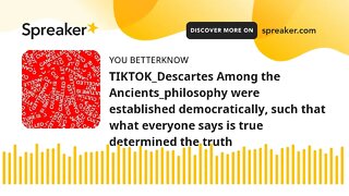 TIKTOK_Descartes Among the Ancients_philosophy were established democratically, such that what every
