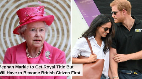 Meghan Markle to Get Royal Title But Will Have to Become British Citizen First