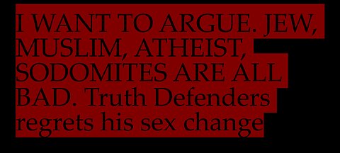 I WANT TO ARGUE. JEW, MUSLIM, ATHEIST, SODOMITE ARE ALL BAD. Truth Defenders regrets his sex change