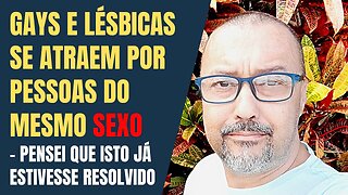 GAYS E LÉSBICAS SE ATRAEM POR PESSOAS DO MESMO SEXO - PENSEI QUE ISTO JÁ ESTIVESSE RESOLVIDO