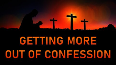 GETTING MORE OUT OF CONFESSION: Understanding the Sacrament of Reconciliation