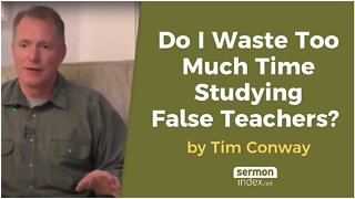 Do I Waste Too Much Time Studying False Teachers? by Tim Conway