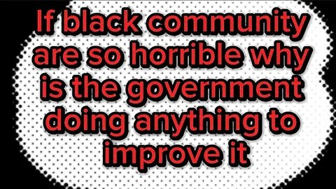 If black community are so horrible why is the government doing anything to improve it