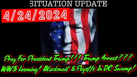 Situation Update 4.24.24: Pray For President Trump! Trump Arrest? WW3 Looming! Blackmail & Payoffs In DC Swamp!