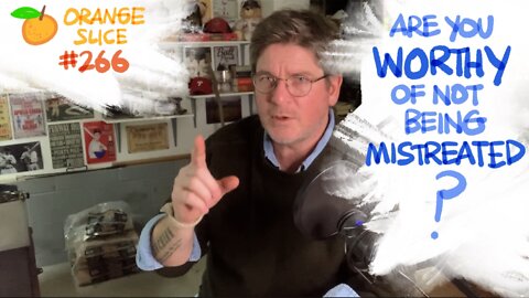 Orange Slice 266: Are You Worthy of Not Being Mistreated?