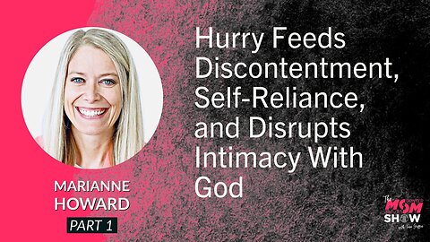 Ep. 648 - Hurry Feeds Discontentment, Self-Reliance and Disrupts Intimacy With God - Marianne Howard