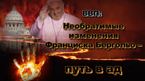 ВВП: Необратимые изменения Франциска Бергольо – путь в ад