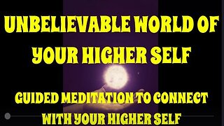 UNBELIEVABLE WORLD OF YOUR HIGHER SELF GUIDED MEDITATION